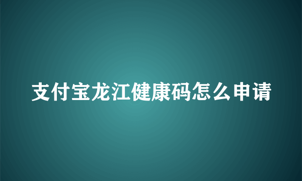 支付宝龙江健康码怎么申请