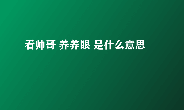 看帅哥 养养眼 是什么意思