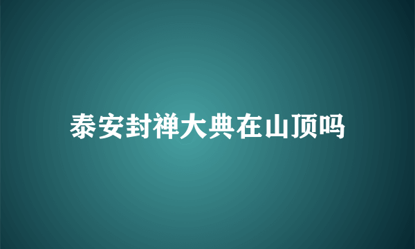 泰安封禅大典在山顶吗