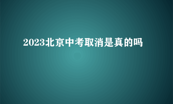 2023北京中考取消是真的吗