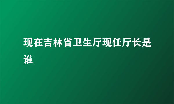 现在吉林省卫生厅现任厅长是谁