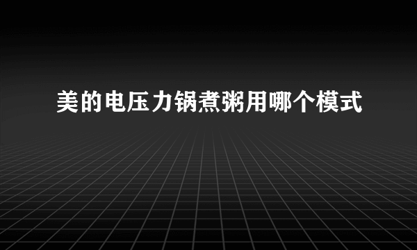 美的电压力锅煮粥用哪个模式