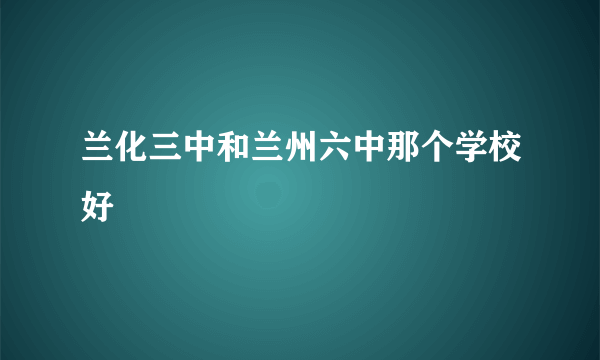 兰化三中和兰州六中那个学校好