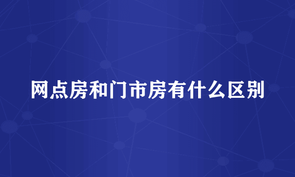 网点房和门市房有什么区别