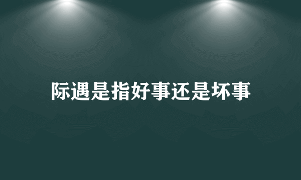 际遇是指好事还是坏事