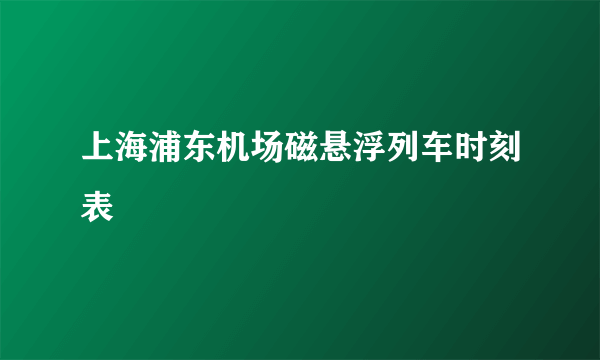 上海浦东机场磁悬浮列车时刻表