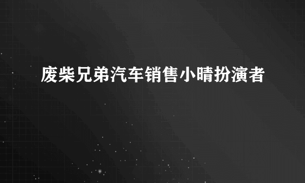 废柴兄弟汽车销售小晴扮演者