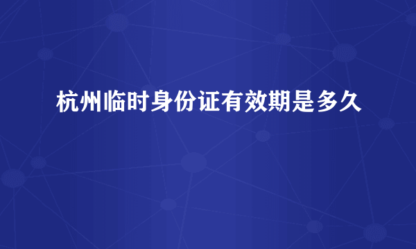 杭州临时身份证有效期是多久