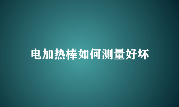 电加热棒如何测量好坏