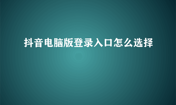 抖音电脑版登录入口怎么选择