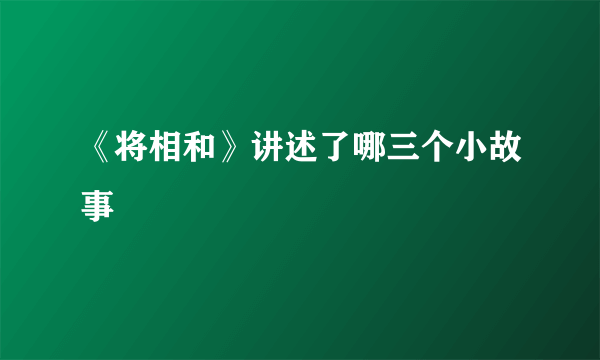 《将相和》讲述了哪三个小故事