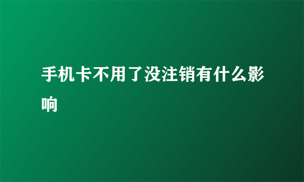 手机卡不用了没注销有什么影响