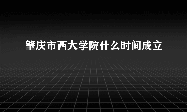 肇庆市西大学院什么时间成立