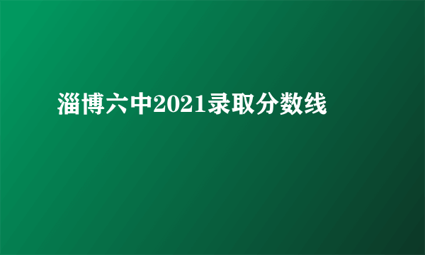 淄博六中2021录取分数线