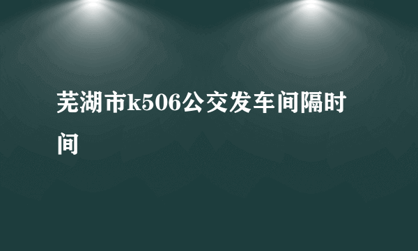 芜湖市k506公交发车间隔时间