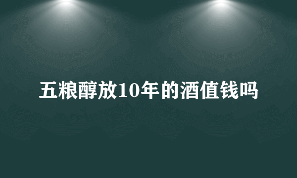 五粮醇放10年的酒值钱吗