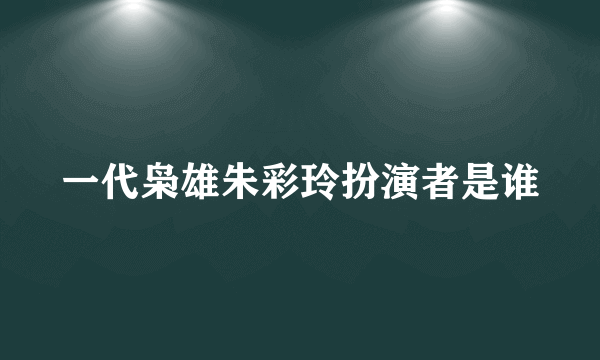 一代枭雄朱彩玲扮演者是谁