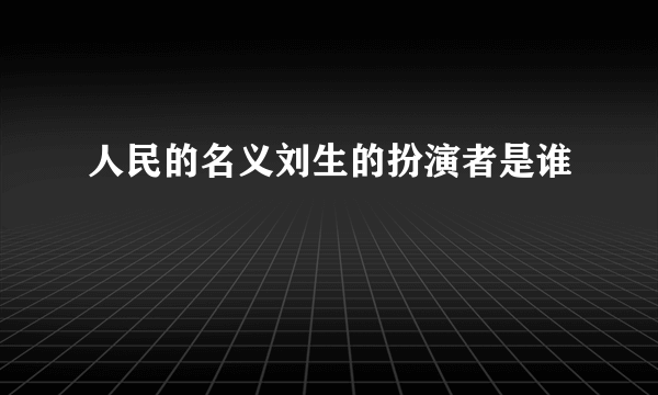 人民的名义刘生的扮演者是谁