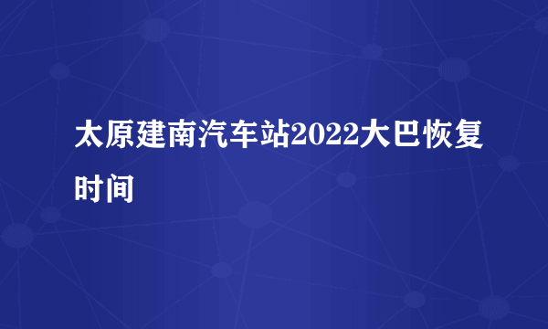 太原建南汽车站2022大巴恢复时间