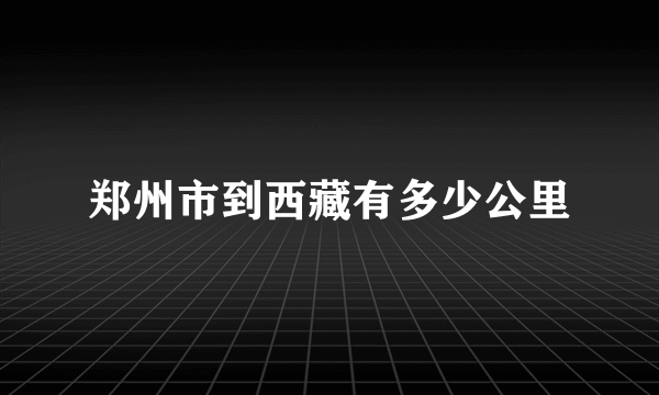 郑州市到西藏有多少公里