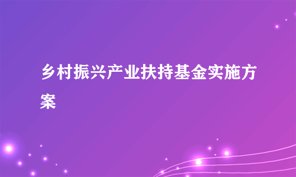 乡村振兴产业扶持基金实施方案