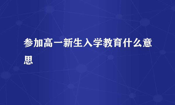 参加高一新生入学教育什么意思