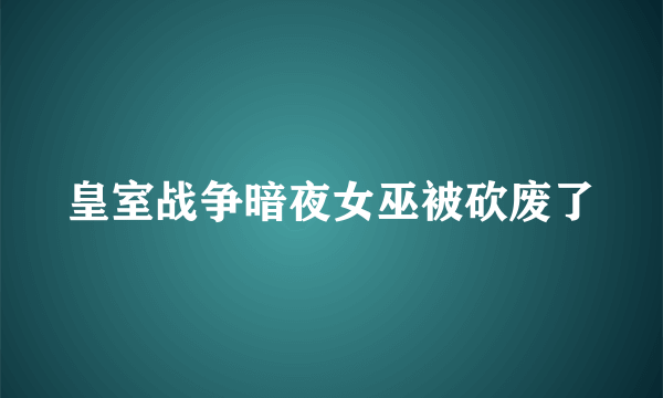 皇室战争暗夜女巫被砍废了