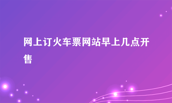 网上订火车票网站早上几点开售