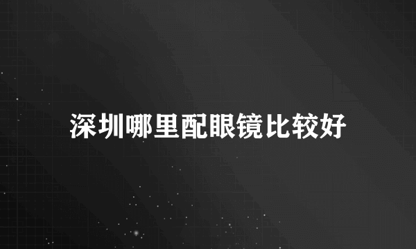 深圳哪里配眼镜比较好