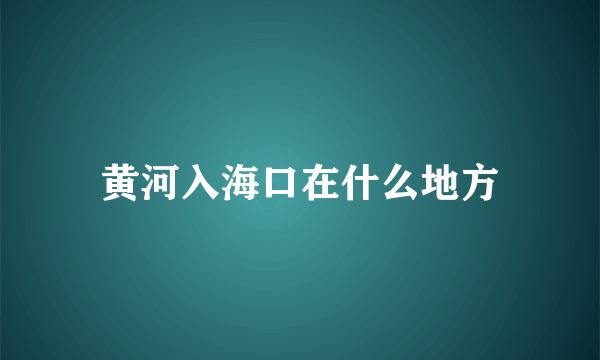 黄河入海口在什么地方