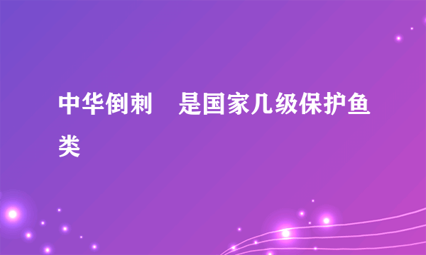 中华倒刺鲃是国家几级保护鱼类