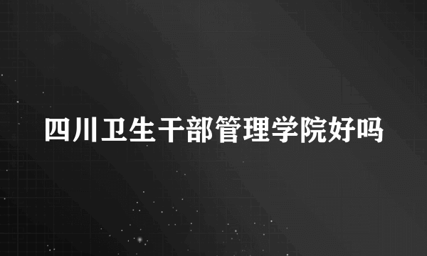 四川卫生干部管理学院好吗