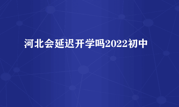 河北会延迟开学吗2022初中