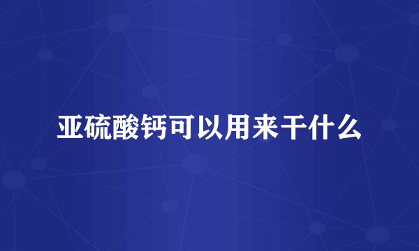 亚硫酸钙可以用来干什么