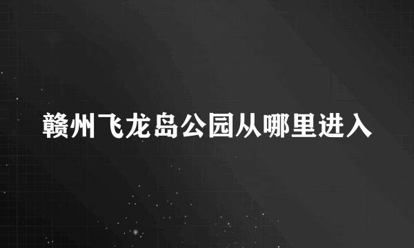 赣州飞龙岛公园从哪里进入