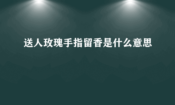 送人玫瑰手指留香是什么意思