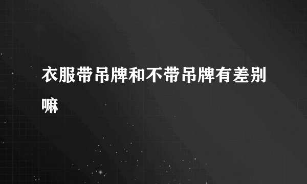 衣服带吊牌和不带吊牌有差别嘛