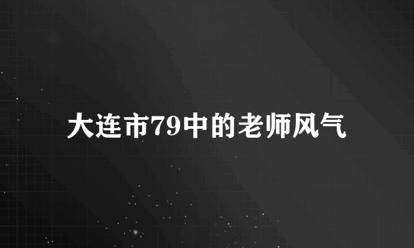 大连市79中的老师风气