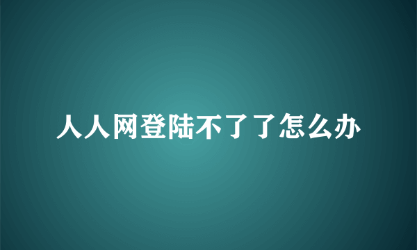 人人网登陆不了了怎么办