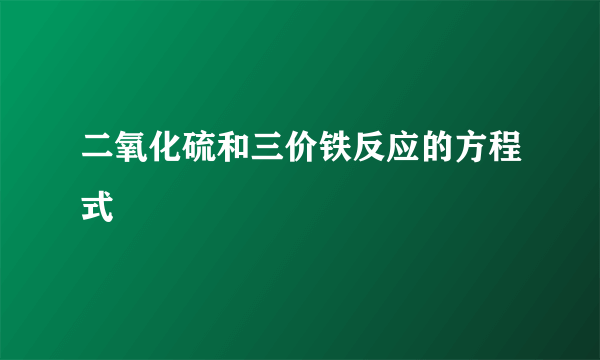 二氧化硫和三价铁反应的方程式