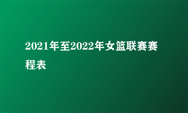 2021年至2022年女篮联赛赛程表