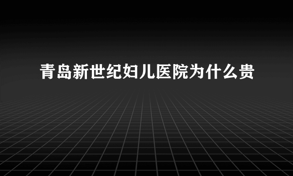 青岛新世纪妇儿医院为什么贵