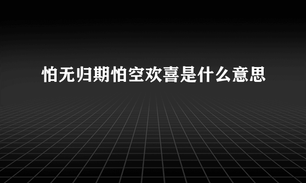 怕无归期怕空欢喜是什么意思