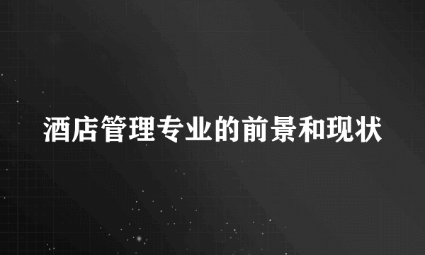 酒店管理专业的前景和现状