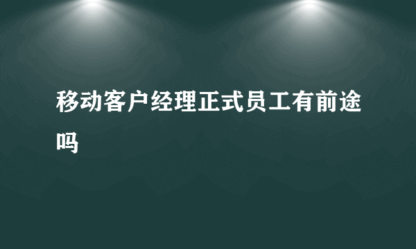 移动客户经理正式员工有前途吗