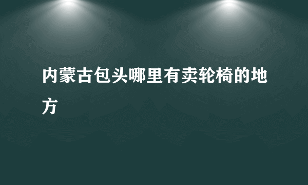 内蒙古包头哪里有卖轮椅的地方