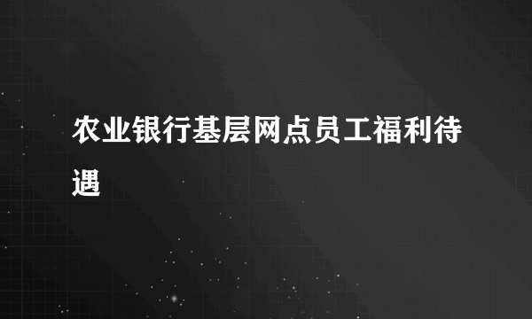 农业银行基层网点员工福利待遇