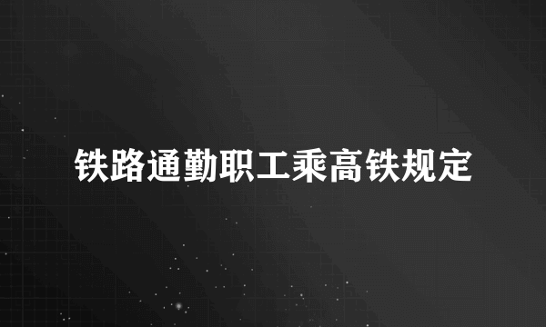 铁路通勤职工乘高铁规定