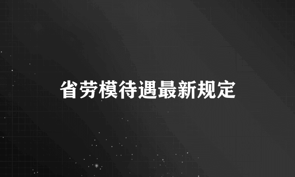 省劳模待遇最新规定