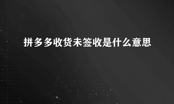 拼多多收货未签收是什么意思